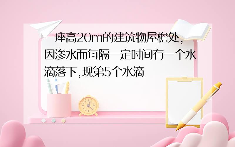 一座高20m的建筑物屋檐处,因渗水而每隔一定时间有一个水滴落下,现第5个水滴