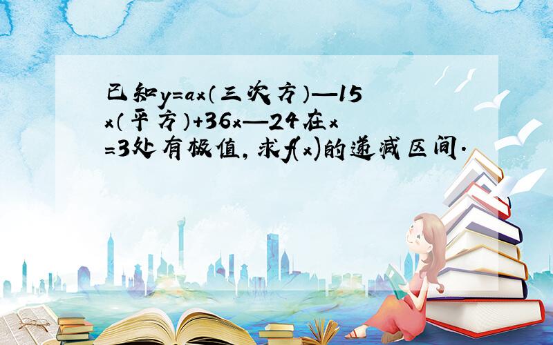 已知y=ax（三次方）—15x（平方）+36x—24在x=3处有极值,求f(x)的递减区间.