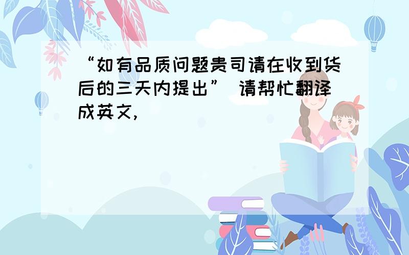 “如有品质问题贵司请在收到货后的三天内提出” 请帮忙翻译成英文,