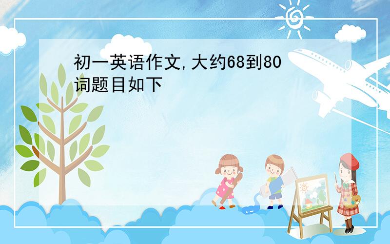 初一英语作文,大约68到80词题目如下