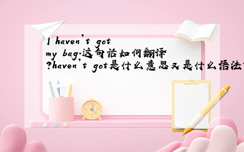 I haven't got my bag.这句话如何翻译?haven't got是什么意思又是什么语法?