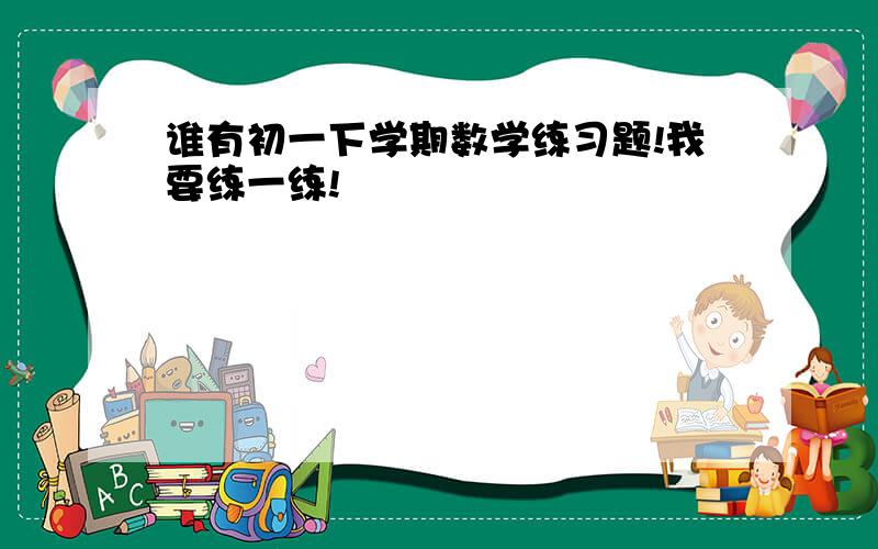 谁有初一下学期数学练习题!我要练一练!