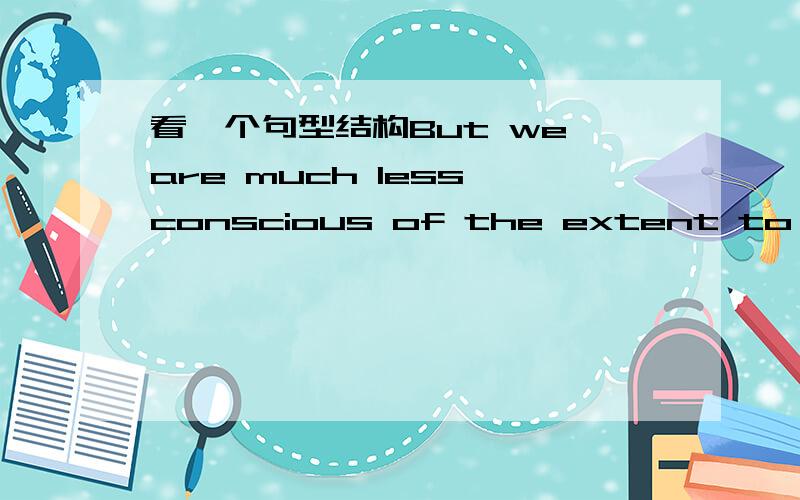 看一个句型结构But we are much less conscious of the extent to which