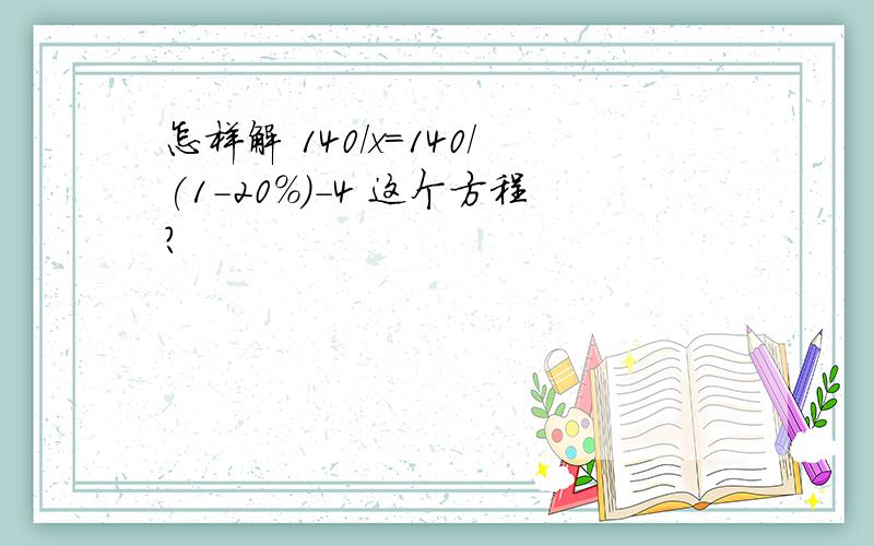 怎样解 140/x=140/(1-20%)-4 这个方程?