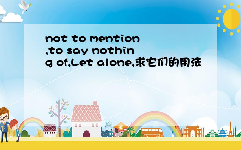 not to mention,to say nothing of,Let alone,求它们的用法