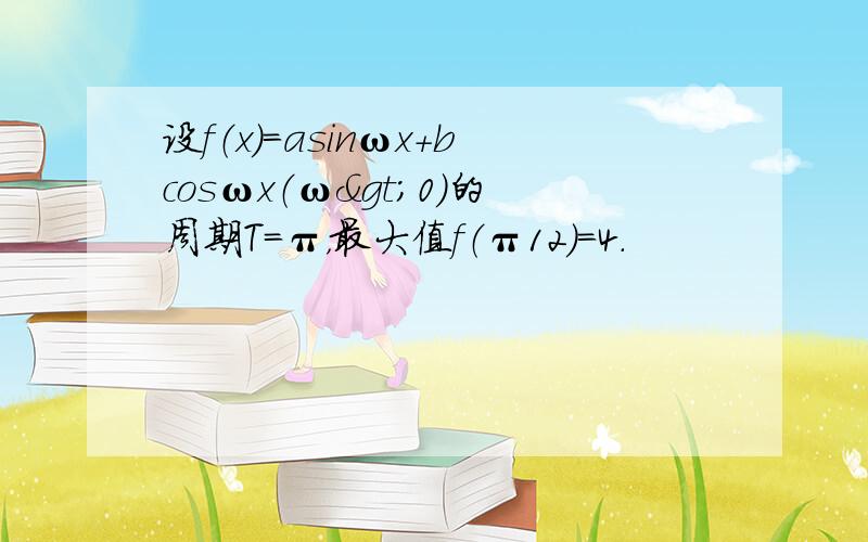 设f（x）=asinωx+bcosωx（ω>0）的周期T=π，最大值f（π12）=4．