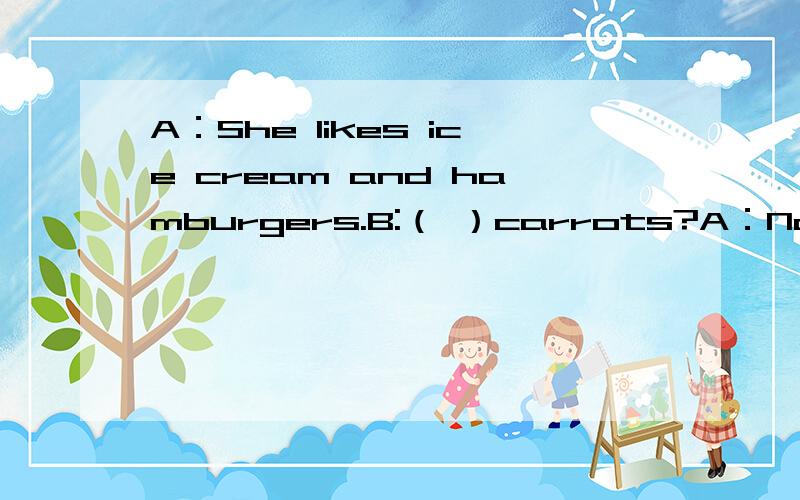 A：She likes ice cream and hamburgers.B:（ ）carrots?A：No,she d