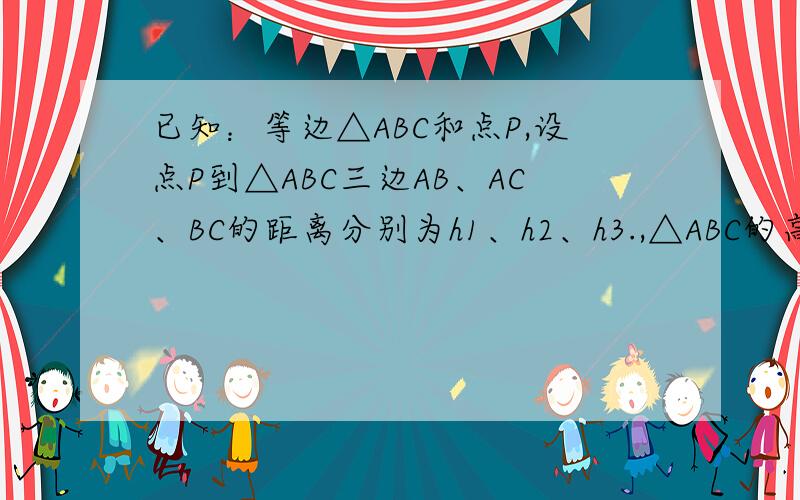 已知：等边△ABC和点P,设点P到△ABC三边AB、AC、BC的距离分别为h1、h2、h3.,△ABC的高为h.若点P在