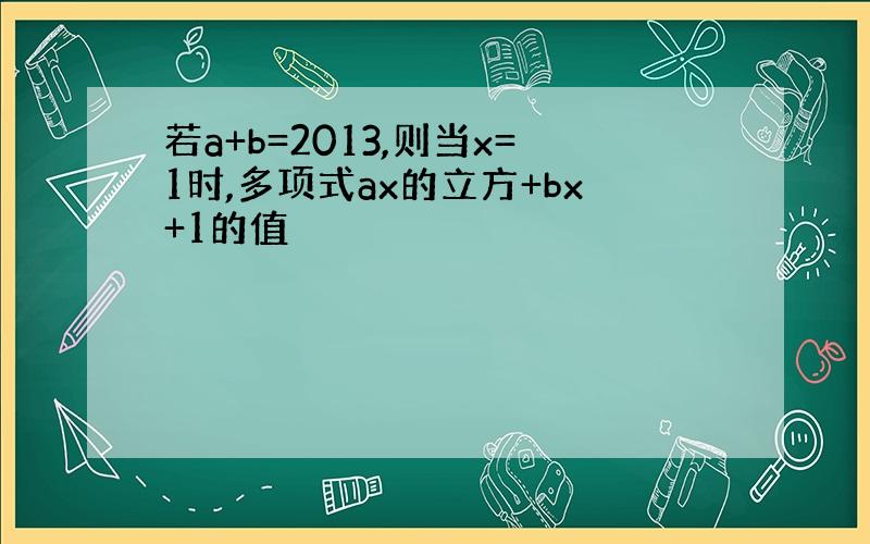 若a+b=2013,则当x=1时,多项式ax的立方+bx+1的值