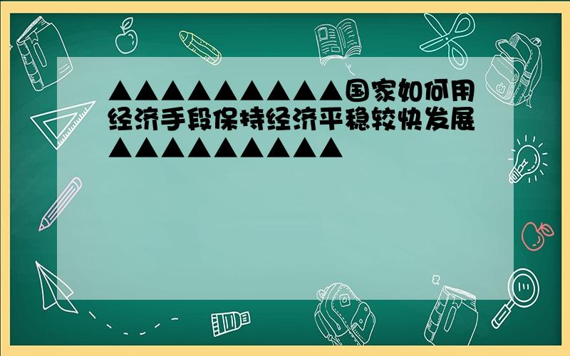 ▲▲▲▲▲▲▲▲▲国家如何用经济手段保持经济平稳较快发展▲▲▲▲▲▲▲▲▲