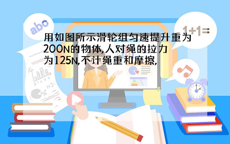 用如图所示滑轮组匀速提升重为200N的物体,人对绳的拉力为125N,不计绳重和摩擦,