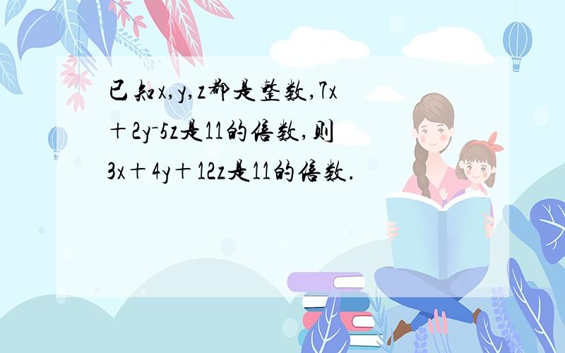 已知x,y,z都是整数,7x＋2y－5z是11的倍数,则3x＋4y＋12z是11的倍数.