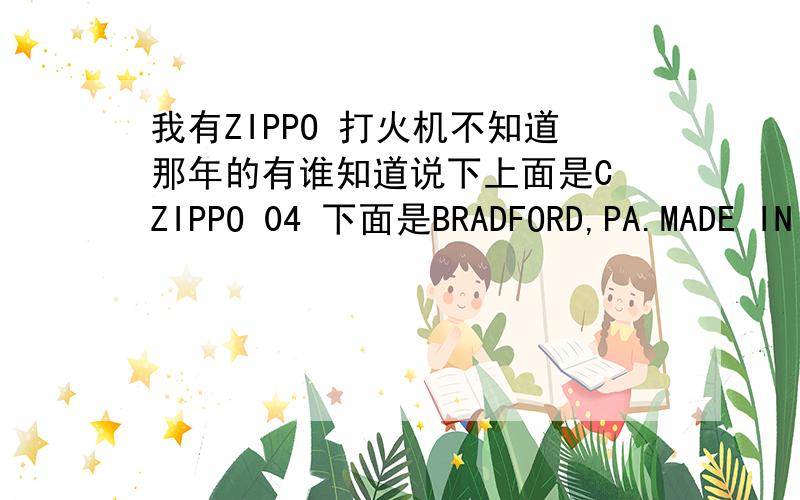 我有ZIPPO 打火机不知道那年的有谁知道说下上面是C ZIPPO 04 下面是BRADFORD,PA.MADE IN