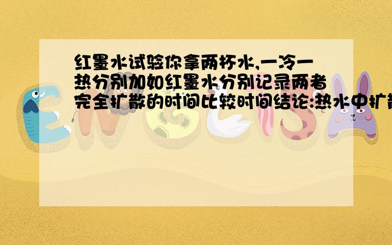 红墨水试验你拿两杯水,一冷一热分别加如红墨水分别记录两者完全扩散的时间比较时间结论:热水中扩散快 求解释解释的格式___