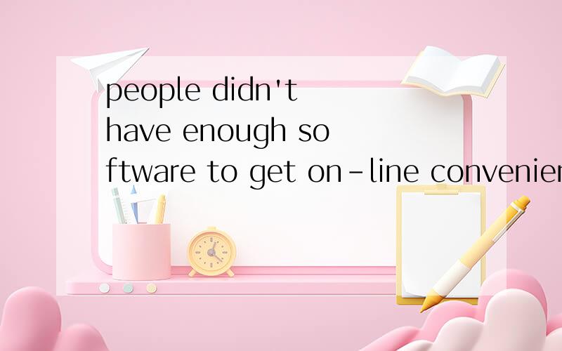 people didn't have enough software to get on-line convenient