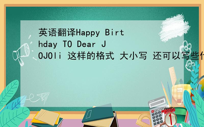 英语翻译Happy Birthday TO Dear JOJOli 这样的格式 大小写 还可以写些什么 我在追她