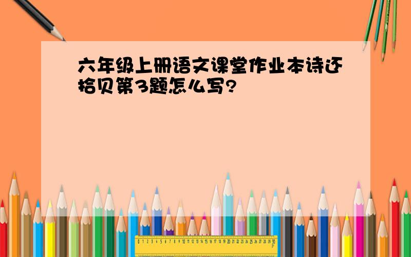 六年级上册语文课堂作业本诗还拾贝第3题怎么写?