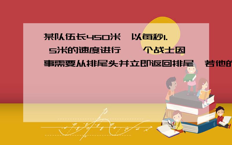 某队伍长450米,以每秒1. 5米的速度进行,一个战士因事需要从排尾头并立即返回排尾,若他的速度为每秒3...