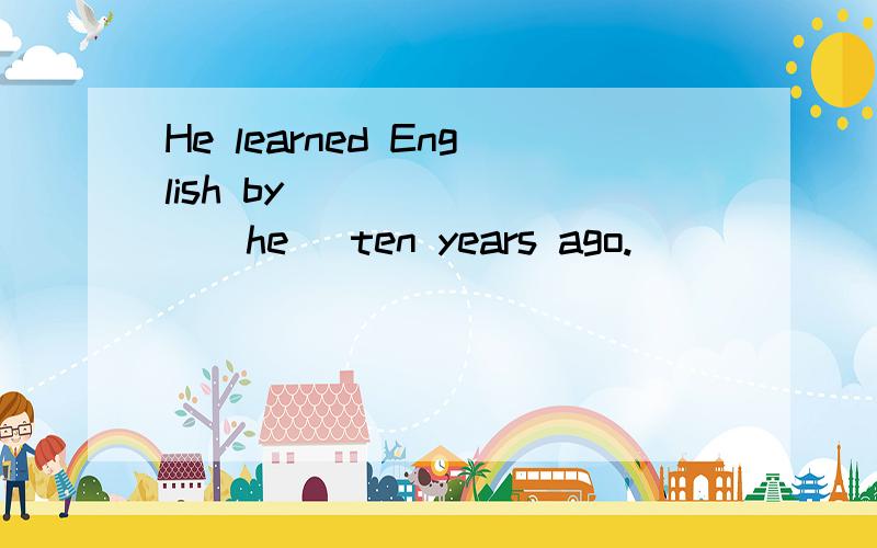 He learned English by _______(he) ten years ago.