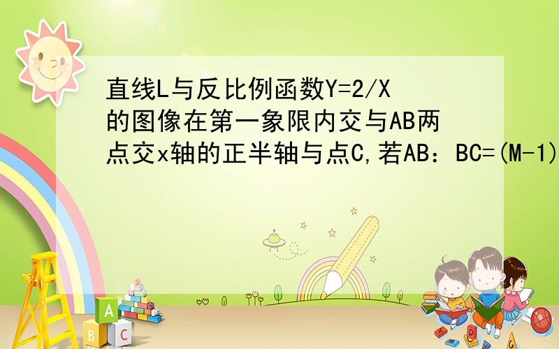 直线L与反比例函数Y=2/X的图像在第一象限内交与AB两点交x轴的正半轴与点C,若AB：BC=(M-1)：1(M>1)S