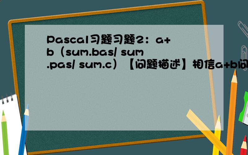 Pascal习题习题2：a+b（sum.bas/ sum.pas/ sum.c）【问题描述】相信a+b问题对大家来说,应