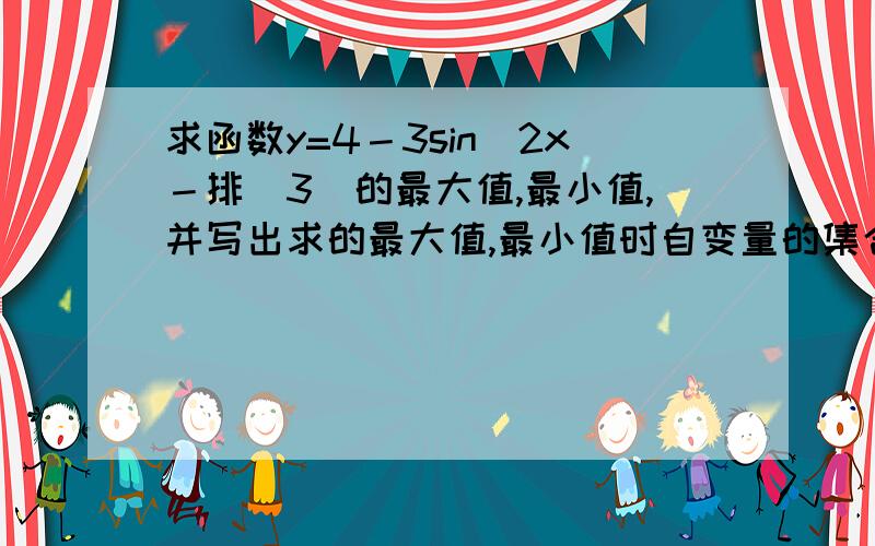 求函数y=4－3sin（2x－排／3）的最大值,最小值,并写出求的最大值,最小值时自变量的集合