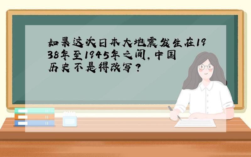 如果这次日本大地震发生在1938年至1945年之间,中国历史不是得改写?