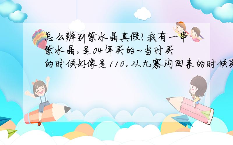 怎么辨别紫水晶真假?我有一串紫水晶,是04年买的~当时买的时候好像是110,从九寨沟回来的时候买的.里面没有什么很大的杂