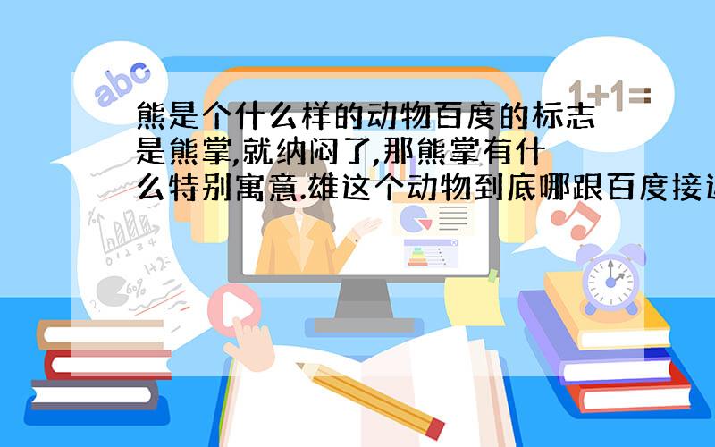 熊是个什么样的动物百度的标志是熊掌,就纳闷了,那熊掌有什么特别寓意.雄这个动物到底哪跟百度接近