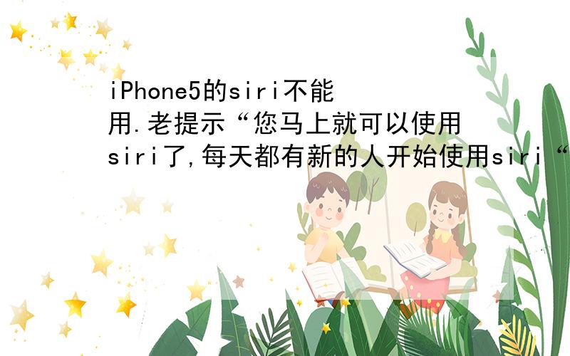 iPhone5的siri不能用.老提示“您马上就可以使用siri了,每天都有新的人开始使用siri“