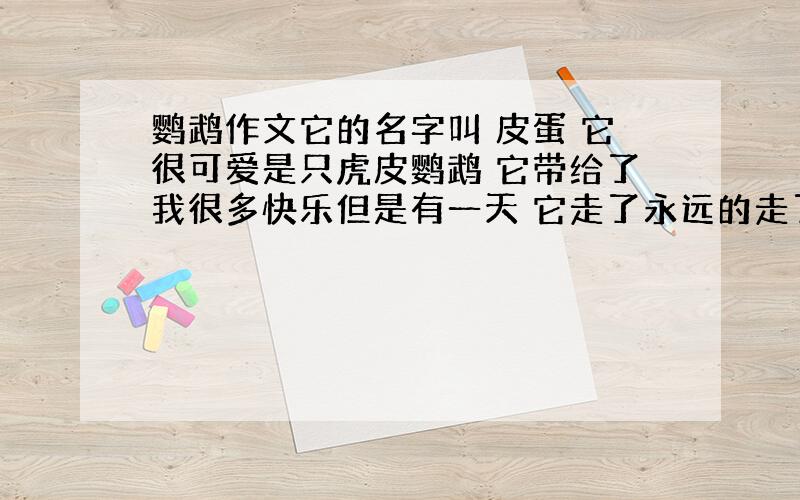 鹦鹉作文它的名字叫 皮蛋 它很可爱是只虎皮鹦鹉 它带给了我很多快乐但是有一天 它走了永远的走了.要写得悲壮 点 好的在+