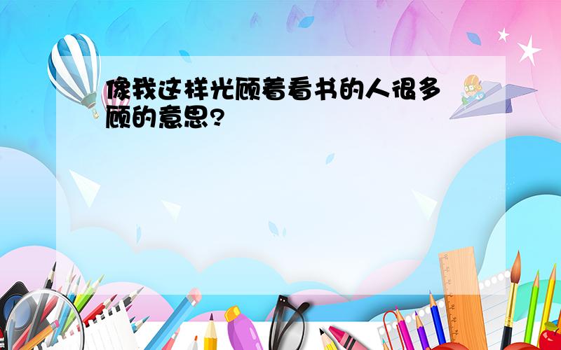 像我这样光顾着看书的人很多 顾的意思?