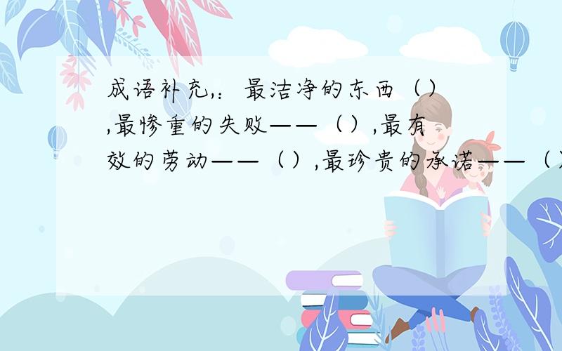 成语补充,：最洁净的东西（）,最惨重的失败——（）,最有效的劳动——（）,最珍贵的承诺——（）,最大的网——（）,最大的