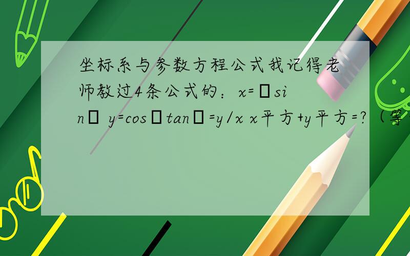 坐标系与参数方程公式我记得老师教过4条公式的：x=ρsinθ y=cosθtanθ=y/x x平方+y平方=?（等于什么