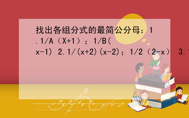 找出各组分式的最简公分母：1.1/A（X+1）；1/B(x-1) 2.1/(x+2)(x-2)；1/2（2-x） 3.1