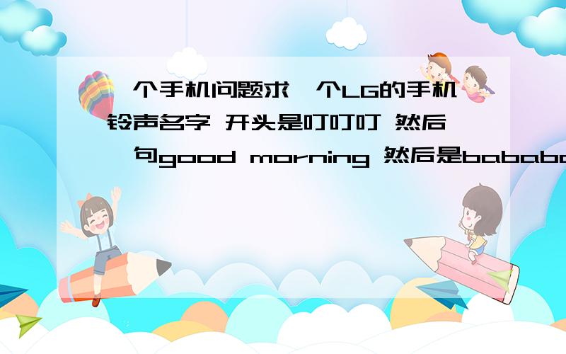 一个手机问题求一个LG的手机铃声名字 开头是叮叮叮 然后一句good morning 然后是bababababababa