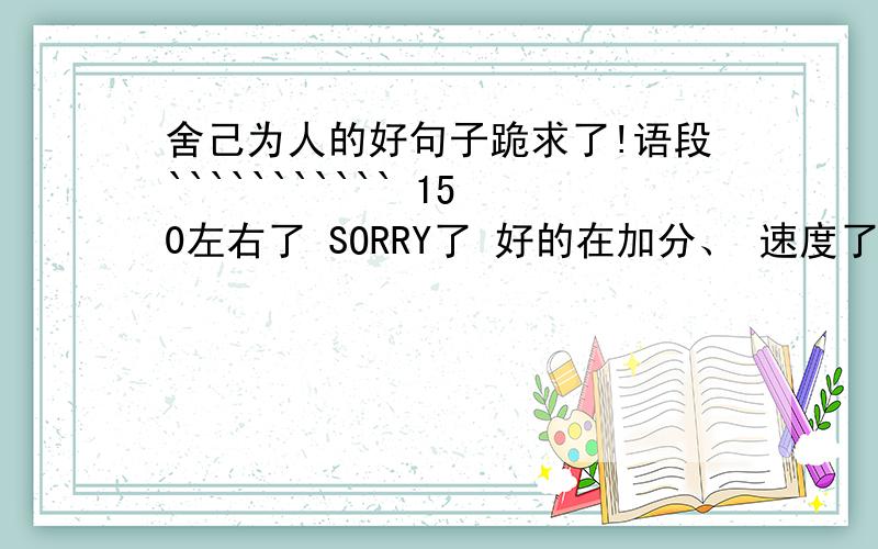 舍己为人的好句子跪求了!语段``````````` 150左右了 SORRY了 好的在加分、 速度了 没时间了（句子和诗