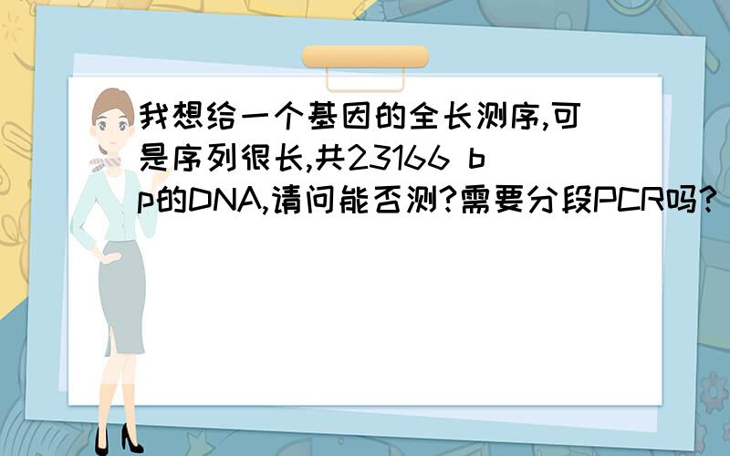 我想给一个基因的全长测序,可是序列很长,共23166 bp的DNA,请问能否测?需要分段PCR吗?