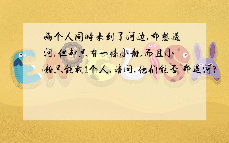 两个人同时来到了河边,都想过河,但却只有一条小船,而且小船只能载1个人,请问,他们能否 都过河?