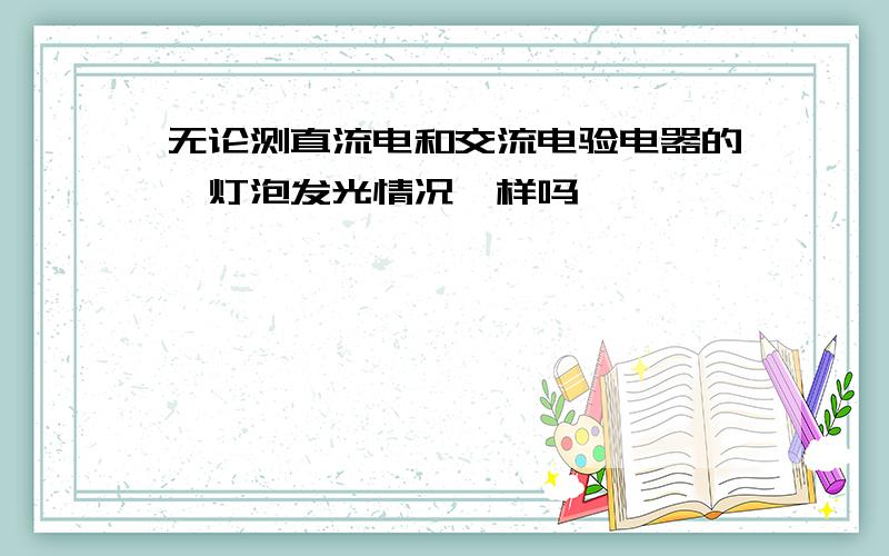 无论测直流电和交流电验电器的氖灯泡发光情况一样吗