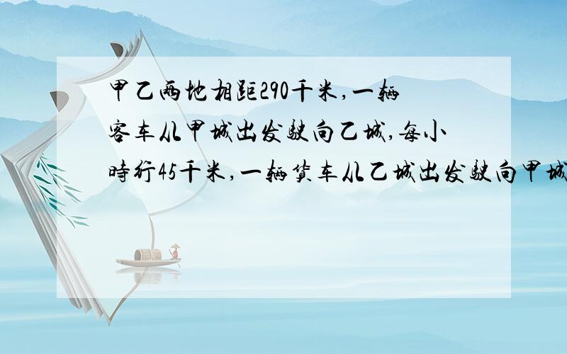 甲乙两地相距290千米,一辆客车从甲城出发驶向乙城,每小时行45千米,一辆货车从乙城出发驶向甲城,