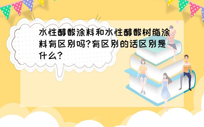 水性醇酸涂料和水性醇酸树脂涂料有区别吗?有区别的话区别是什么?