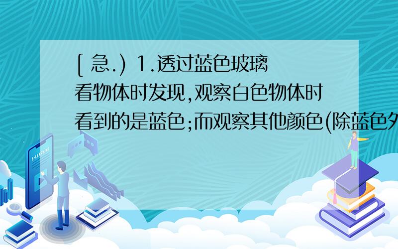 [ 急.) 1.透过蓝色玻璃看物体时发现,观察白色物体时看到的是蓝色;而观察其他颜色(除蓝色外)却是黑色 .为什么 .2