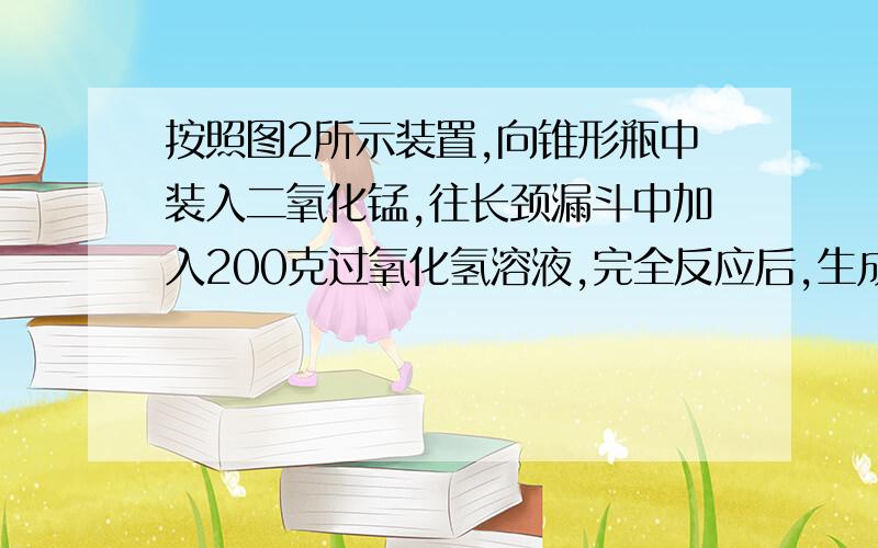 按照图2所示装置,向锥形瓶中装入二氧化锰,往长颈漏斗中加入200克过氧化氢溶液,完全反应后,生成氧气1摩尔.