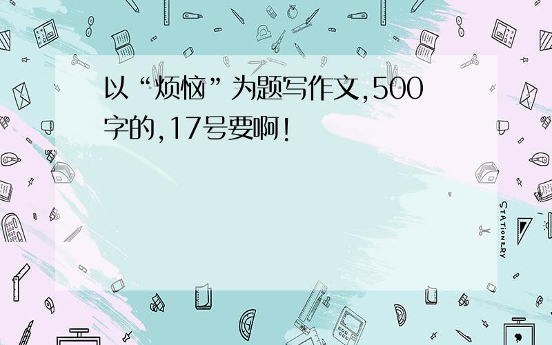 以“烦恼”为题写作文,500字的,17号要啊!