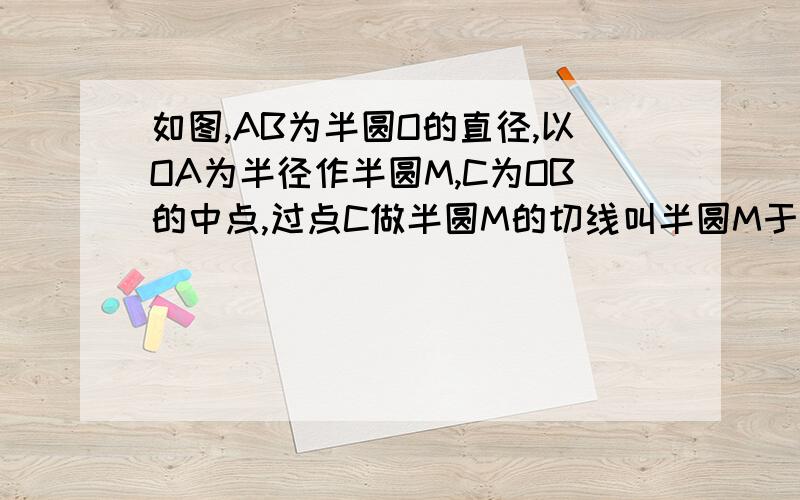 如图,AB为半圆O的直径,以OA为半径作半圆M,C为OB的中点,过点C做半圆M的切线叫半圆M于点D,延长AD叫圆O于