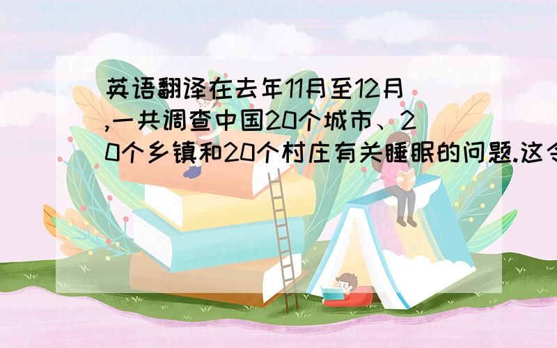 英语翻译在去年11月至12月,一共调查中国20个城市、20个乡镇和20个村庄有关睡眠的问题.这令我们惊讶的是,在我国,有