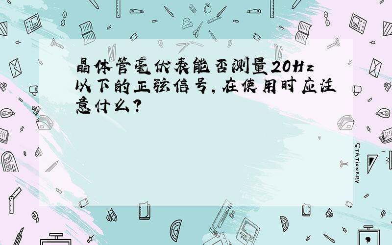 晶体管毫伏表能否测量20Hz以下的正弦信号,在使用时应注意什么?