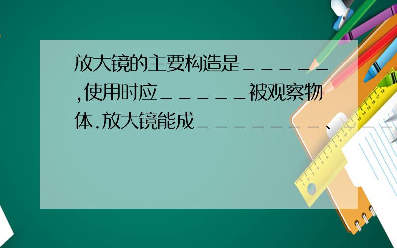 放大镜的主要构造是_____,使用时应_____被观察物体.放大镜能成_______、________的_______像