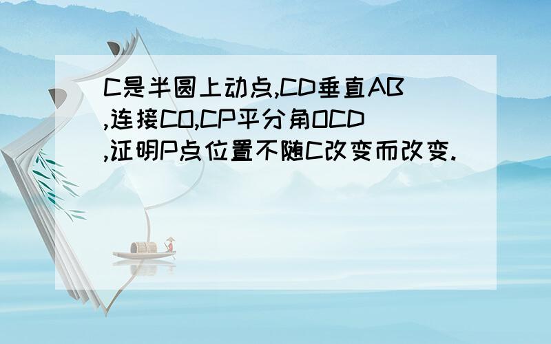 C是半圆上动点,CD垂直AB,连接CO,CP平分角OCD,证明P点位置不随C改变而改变.